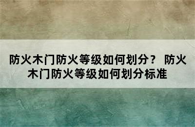 防火木门防火等级如何划分？ 防火木门防火等级如何划分标准